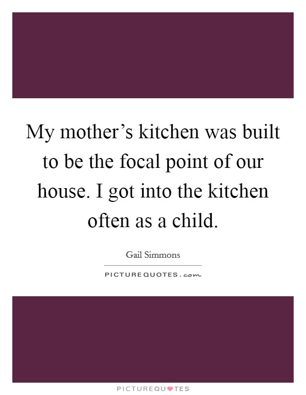 My mother's kitchen was built to be the focal point of our house. I got into the kitchen often as a child. Picture Quote #1