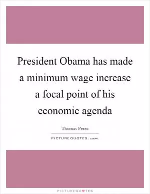 President Obama has made a minimum wage increase a focal point of his economic agenda Picture Quote #1