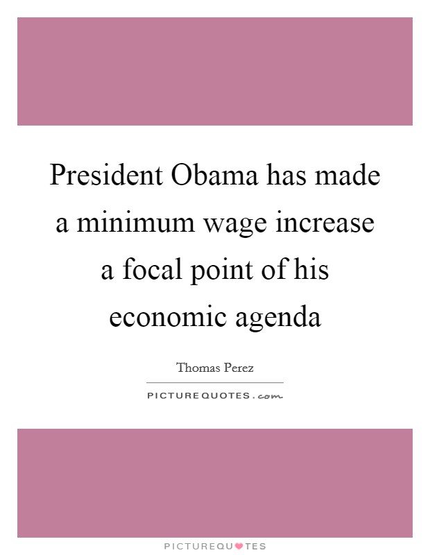 President Obama has made a minimum wage increase a focal point of his economic agenda Picture Quote #1