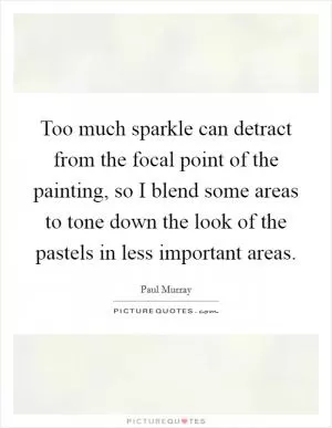 Too much sparkle can detract from the focal point of the painting, so I blend some areas to tone down the look of the pastels in less important areas Picture Quote #1