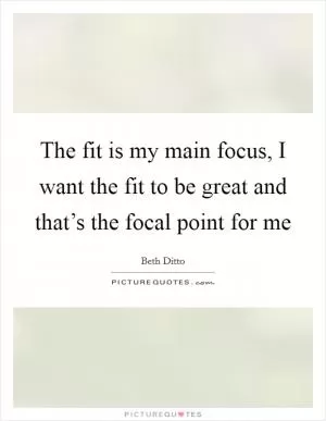 The fit is my main focus, I want the fit to be great and that’s the focal point for me Picture Quote #1