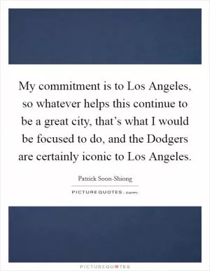 My commitment is to Los Angeles, so whatever helps this continue to be a great city, that’s what I would be focused to do, and the Dodgers are certainly iconic to Los Angeles Picture Quote #1