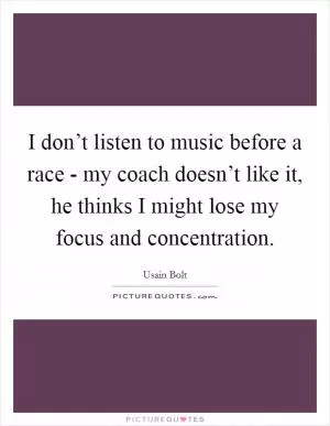 I don’t listen to music before a race - my coach doesn’t like it, he thinks I might lose my focus and concentration Picture Quote #1