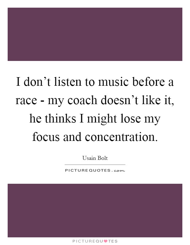 I don't listen to music before a race - my coach doesn't like it, he thinks I might lose my focus and concentration. Picture Quote #1