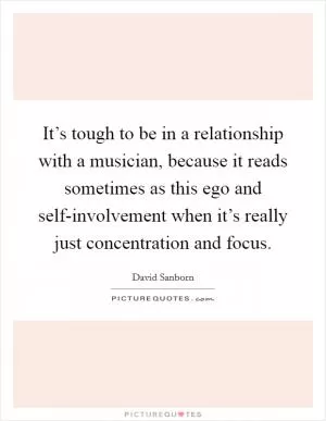 It’s tough to be in a relationship with a musician, because it reads sometimes as this ego and self-involvement when it’s really just concentration and focus Picture Quote #1