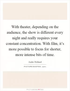 With theater, depending on the audience, the show is different every night and really requires your constant concentration. With film, it’s more possible to focus for shorter, more intense bits of time Picture Quote #1