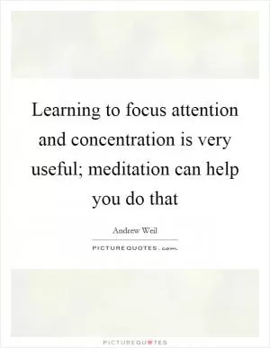 Learning to focus attention and concentration is very useful; meditation can help you do that Picture Quote #1