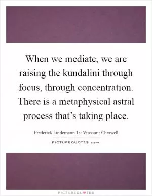 When we mediate, we are raising the kundalini through focus, through concentration. There is a metaphysical astral process that’s taking place Picture Quote #1