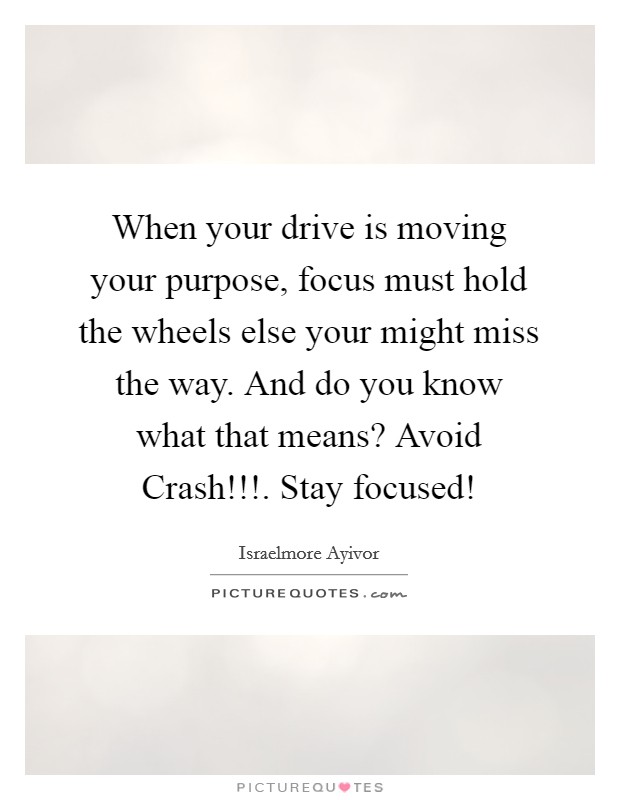 When your drive is moving your purpose, focus must hold the wheels else your might miss the way. And do you know what that means? Avoid Crash!!!. Stay focused! Picture Quote #1