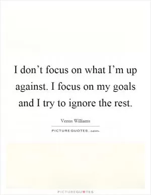 I don’t focus on what I’m up against. I focus on my goals and I try to ignore the rest Picture Quote #1