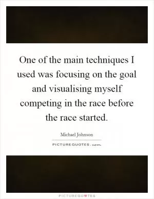 One of the main techniques I used was focusing on the goal and visualising myself competing in the race before the race started Picture Quote #1