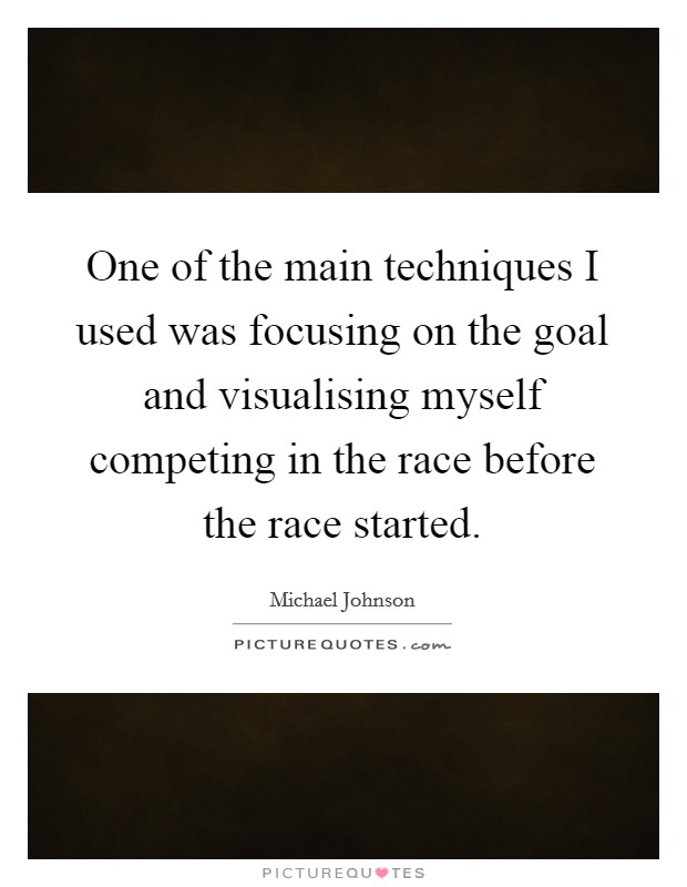 One of the main techniques I used was focusing on the goal and visualising myself competing in the race before the race started. Picture Quote #1