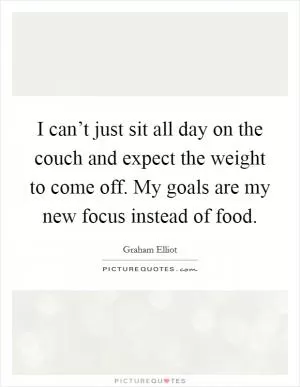 I can’t just sit all day on the couch and expect the weight to come off. My goals are my new focus instead of food Picture Quote #1