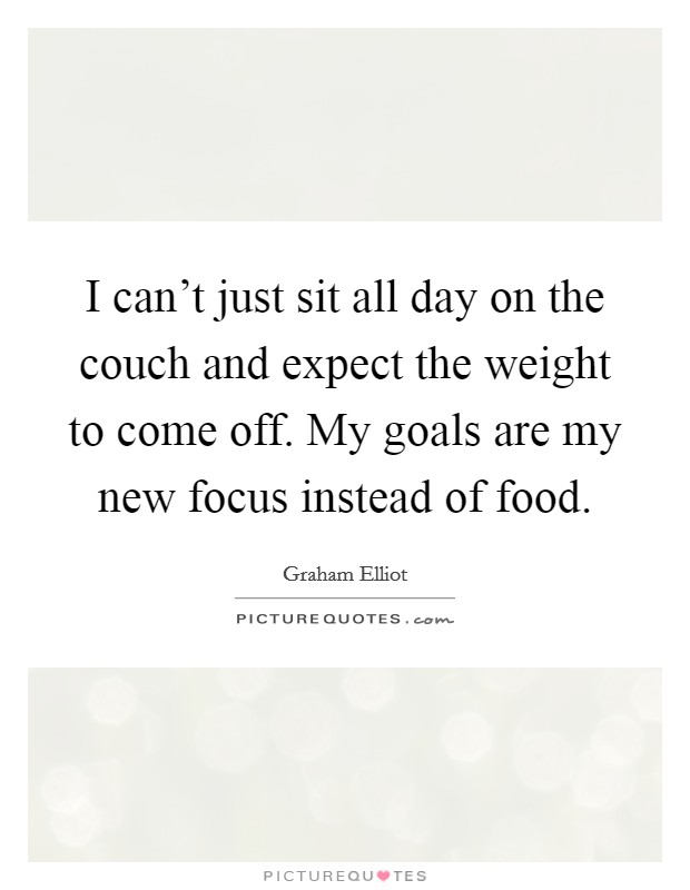 I can't just sit all day on the couch and expect the weight to come off. My goals are my new focus instead of food. Picture Quote #1