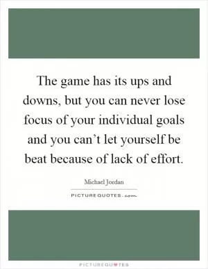 The game has its ups and downs, but you can never lose focus of your individual goals and you can’t let yourself be beat because of lack of effort Picture Quote #1