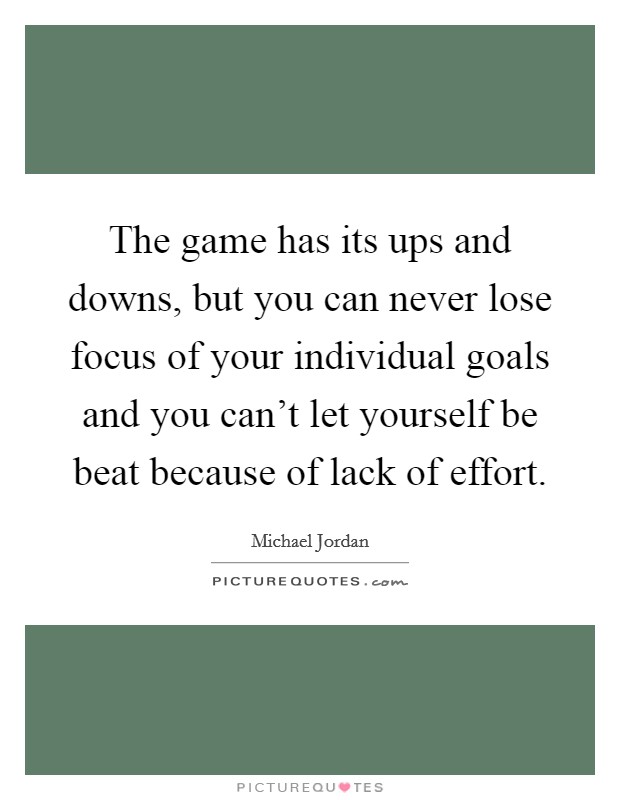 The game has its ups and downs, but you can never lose focus of your individual goals and you can't let yourself be beat because of lack of effort. Picture Quote #1