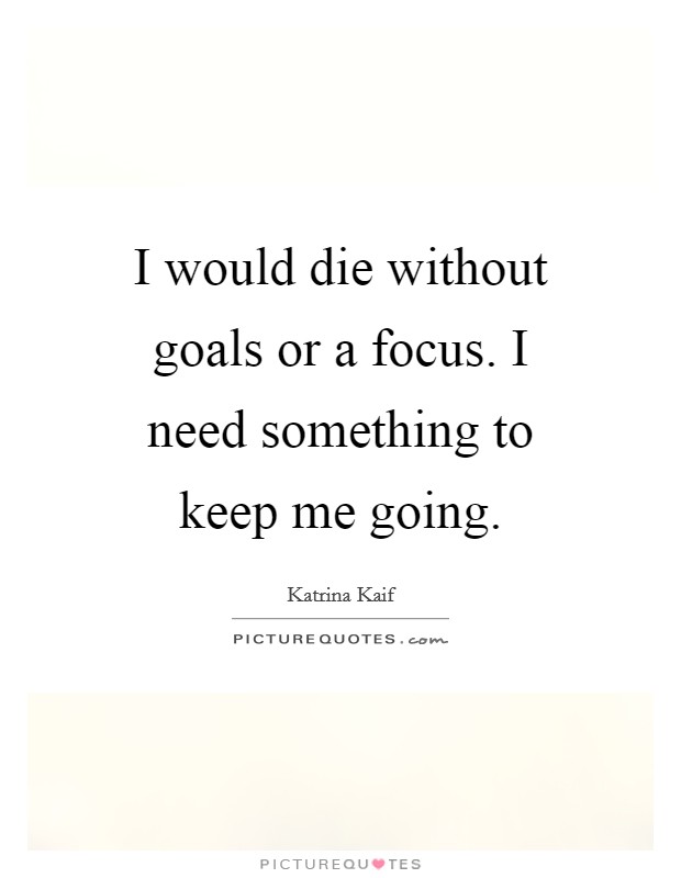I would die without goals or a focus. I need something to keep me going. Picture Quote #1