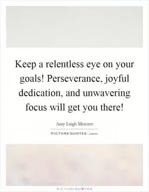 Keep a relentless eye on your goals! Perseverance, joyful dedication, and unwavering focus will get you there! Picture Quote #1