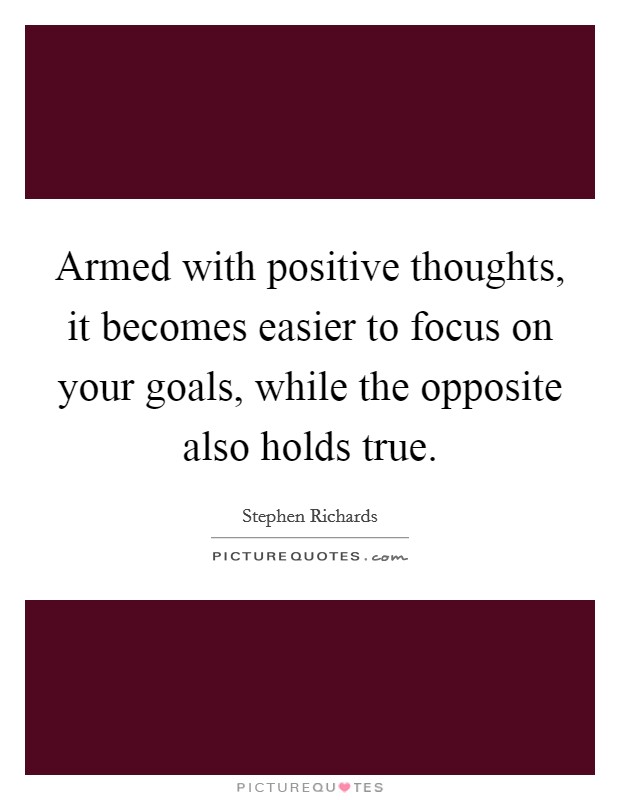 Armed with positive thoughts, it becomes easier to focus on your goals, while the opposite also holds true. Picture Quote #1
