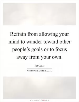 Refrain from allowing your mind to wander toward other people’s goals or to focus away from your own Picture Quote #1