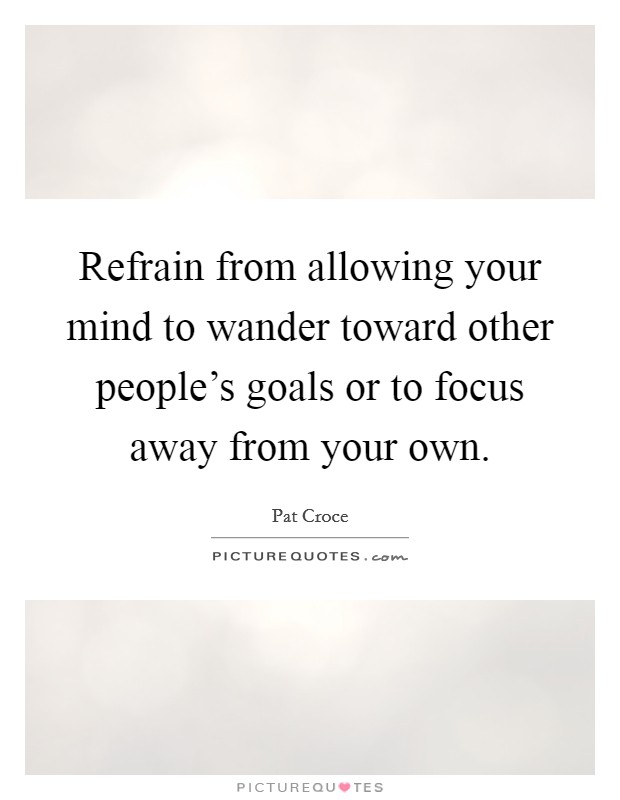 Refrain from allowing your mind to wander toward other people's goals or to focus away from your own. Picture Quote #1