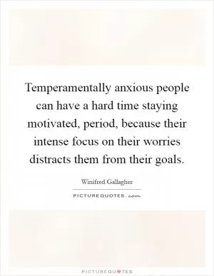 Temperamentally anxious people can have a hard time staying motivated, period, because their intense focus on their worries distracts them from their goals Picture Quote #1