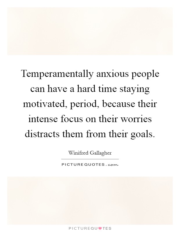 Temperamentally anxious people can have a hard time staying motivated, period, because their intense focus on their worries distracts them from their goals. Picture Quote #1