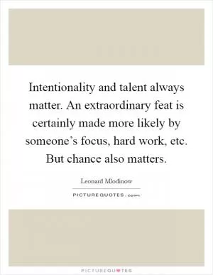 Intentionality and talent always matter. An extraordinary feat is certainly made more likely by someone’s focus, hard work, etc. But chance also matters Picture Quote #1