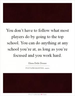 You don’t have to follow what most players do by going to the top school. You can do anything at any school you’re at, as long as you’re focused and you work hard Picture Quote #1