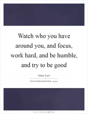 Watch who you have around you, and focus, work hard, and be humble, and try to be good Picture Quote #1