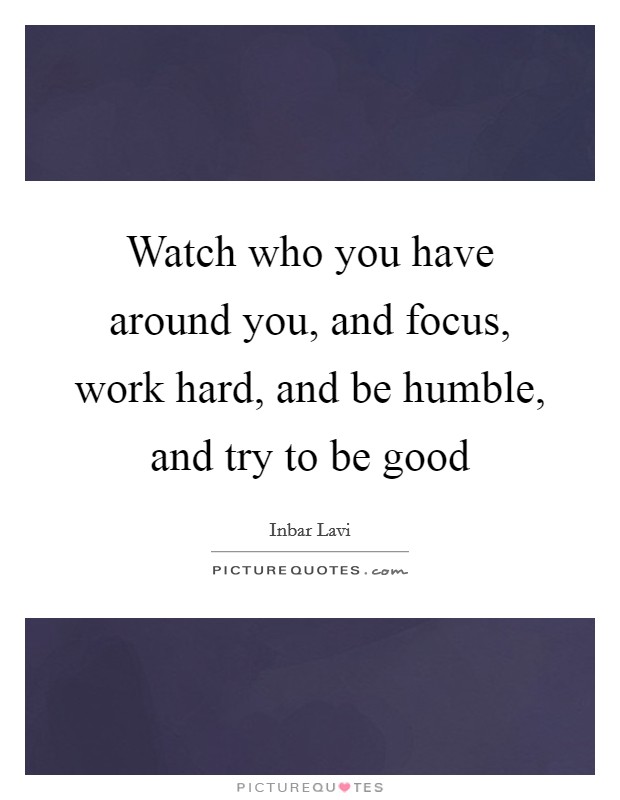 Watch who you have around you, and focus, work hard, and be humble, and try to be good Picture Quote #1