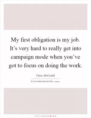 My first obligation is my job. It’s very hard to really get into campaign mode when you’ve got to focus on doing the work Picture Quote #1