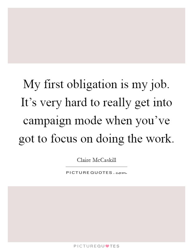 My first obligation is my job. It's very hard to really get into campaign mode when you've got to focus on doing the work. Picture Quote #1
