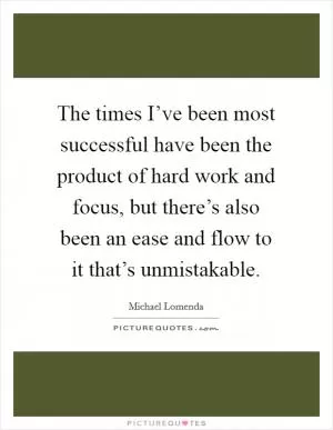The times I’ve been most successful have been the product of hard work and focus, but there’s also been an ease and flow to it that’s unmistakable Picture Quote #1
