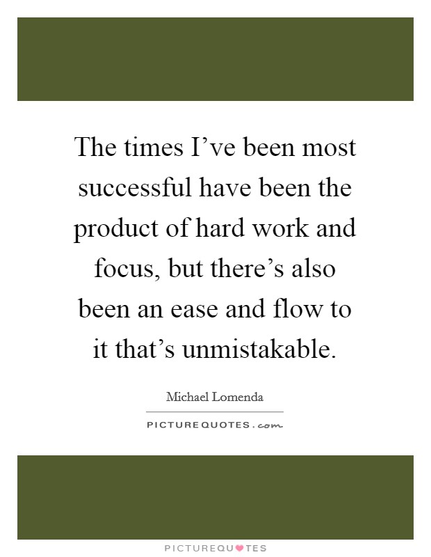 The times I've been most successful have been the product of hard work and focus, but there's also been an ease and flow to it that's unmistakable. Picture Quote #1