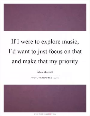 If I were to explore music, I’d want to just focus on that and make that my priority Picture Quote #1