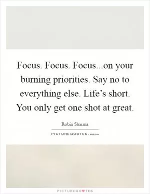 Focus. Focus. Focus...on your burning priorities. Say no to everything else. Life’s short. You only get one shot at great Picture Quote #1