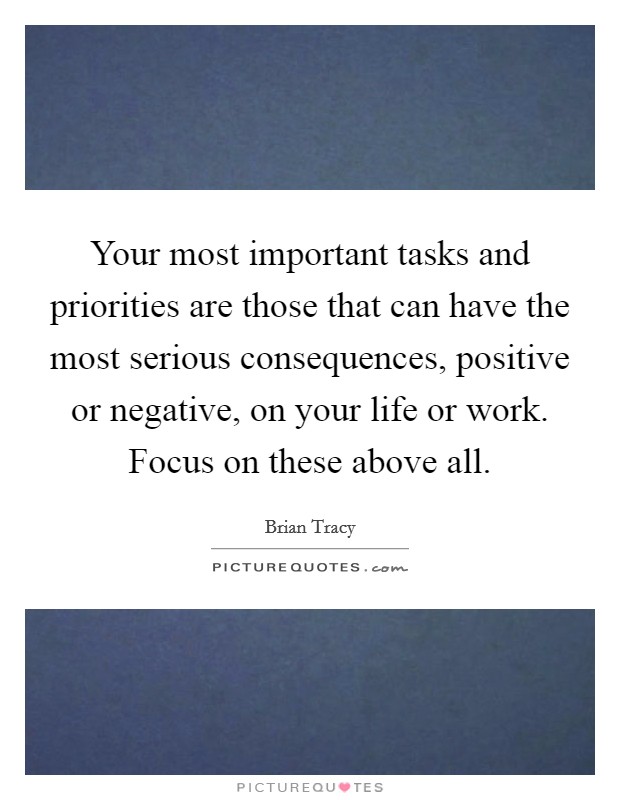 Your most important tasks and priorities are those that can have the most serious consequences, positive or negative, on your life or work. Focus on these above all. Picture Quote #1