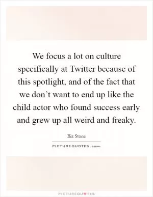 We focus a lot on culture specifically at Twitter because of this spotlight, and of the fact that we don’t want to end up like the child actor who found success early and grew up all weird and freaky Picture Quote #1