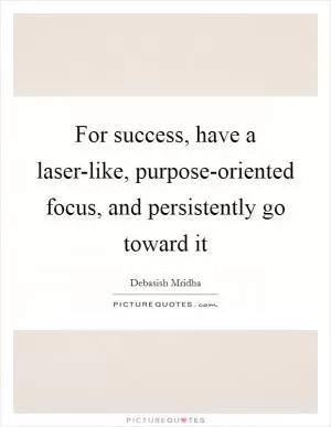 For success, have a laser-like, purpose-oriented focus, and persistently go toward it Picture Quote #1