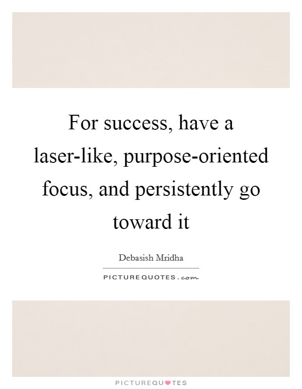 For success, have a laser-like, purpose-oriented focus, and persistently go toward it Picture Quote #1