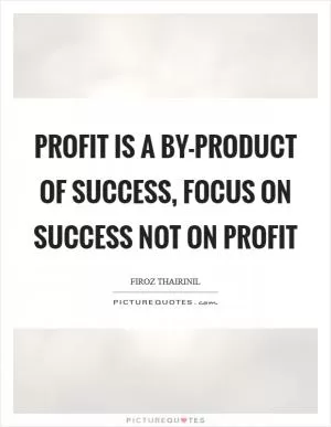 Profit is a by-product of success, focus on success not on profit Picture Quote #1