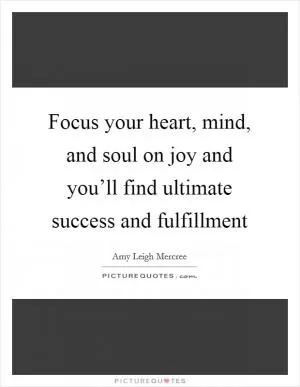 Focus your heart, mind, and soul on joy and you’ll find ultimate success and fulfillment Picture Quote #1