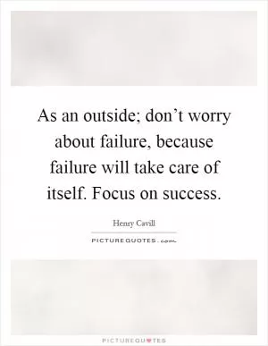 As an outside; don’t worry about failure, because failure will take care of itself. Focus on success Picture Quote #1