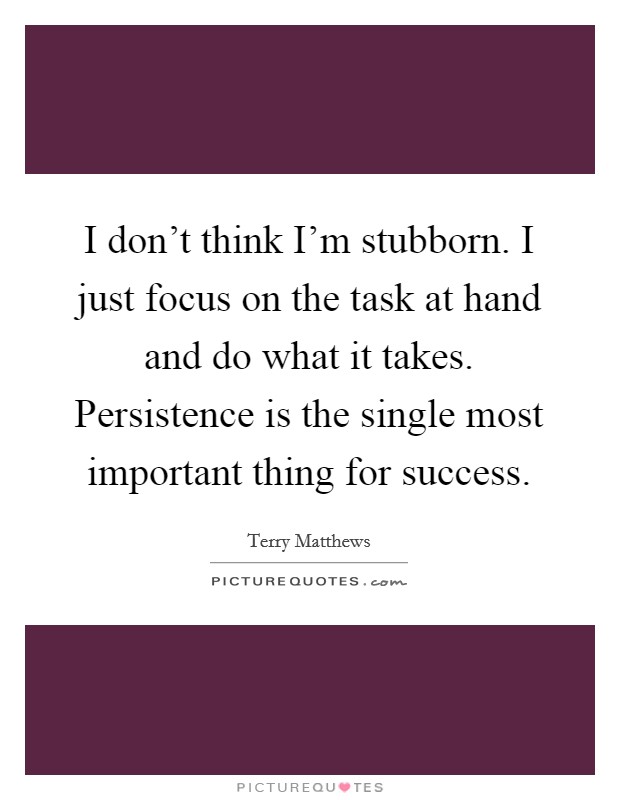 I don't think I'm stubborn. I just focus on the task at hand and do what it takes. Persistence is the single most important thing for success. Picture Quote #1