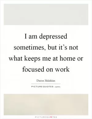 I am depressed sometimes, but it’s not what keeps me at home or focused on work Picture Quote #1