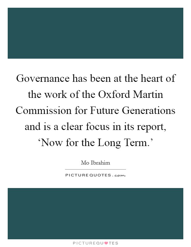 Governance has been at the heart of the work of the Oxford Martin Commission for Future Generations and is a clear focus in its report, ‘Now for the Long Term.' Picture Quote #1