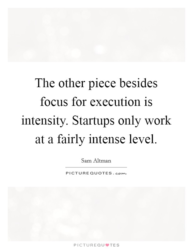 The other piece besides focus for execution is intensity. Startups only work at a fairly intense level. Picture Quote #1