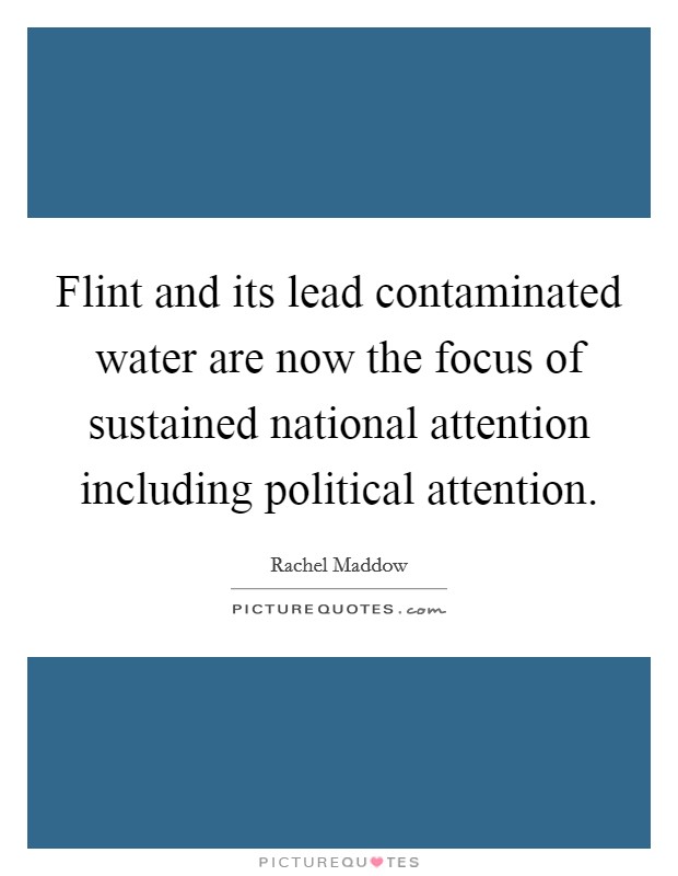 Flint and its lead contaminated water are now the focus of sustained national attention including political attention. Picture Quote #1