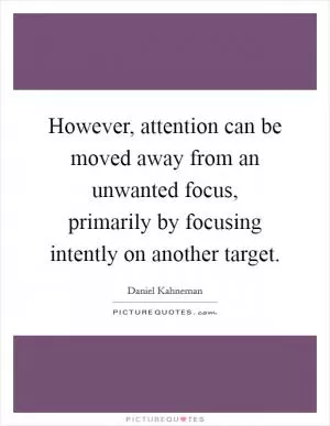 However, attention can be moved away from an unwanted focus, primarily by focusing intently on another target Picture Quote #1
